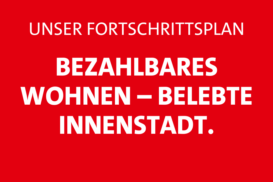 Unser Fortschrittsplan: Bezahlbares Wohnen – Belebte Innenstadt.